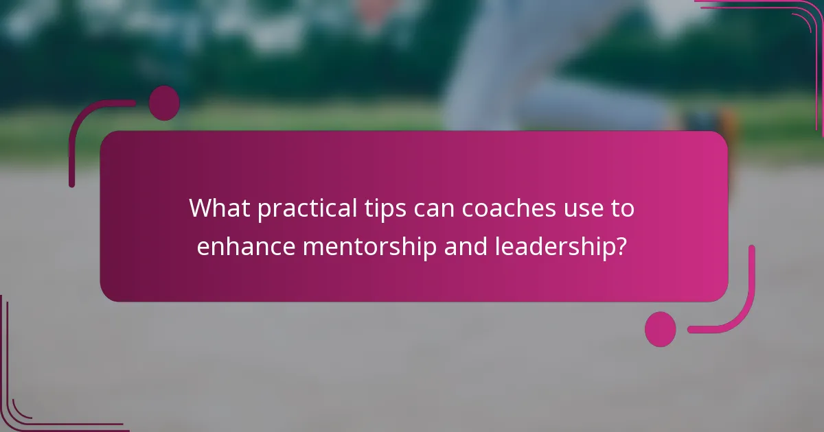 What practical tips can coaches use to enhance mentorship and leadership?